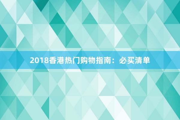 2018香港热门购物指南：必买清单