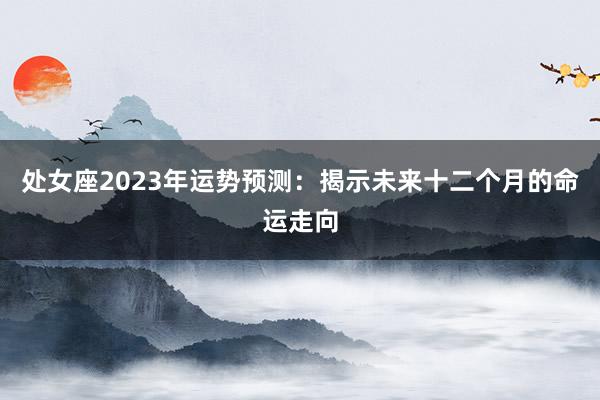 处女座2023年运势预测：揭示未来十二个月的命运走向