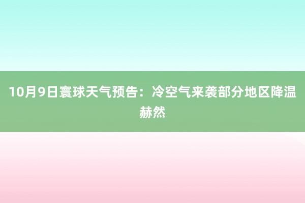 10月9日寰球天气预告：冷空气来袭部分地区降温赫然