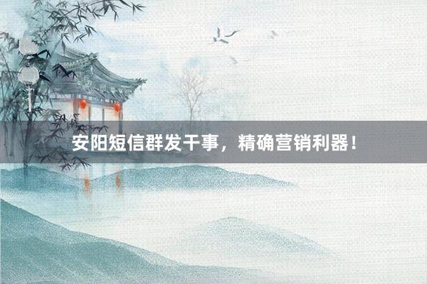 安阳短信群发干事，精确营销利器！